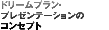 ドリームプラン・プレゼンテーションのコンセプト