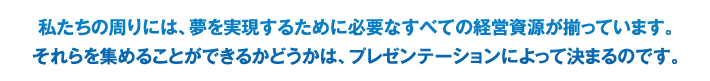 私たちの周りには、夢を実現するために必要なすべての経営資源が揃っています