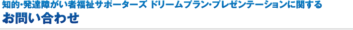 知的・発達障がい者福祉サポーターズ ドリームプラン・プレゼンテーションに関するお問合せ